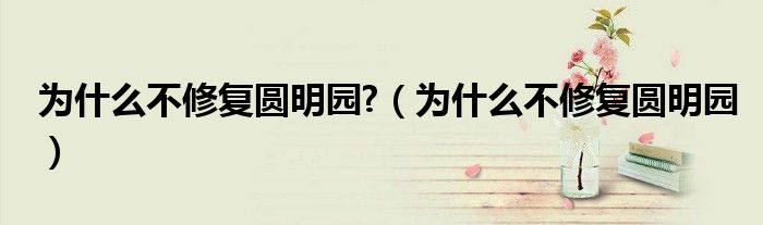 为什么不修复圆明园?（为什么不修复圆明园）