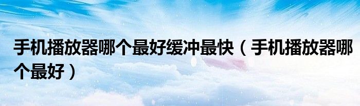 手机播放器哪个最好缓冲最快（手机播放器哪个最好）