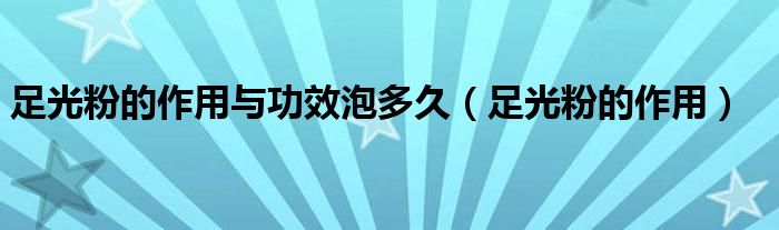 足光粉的作用与功效泡多久（足光粉的作用）