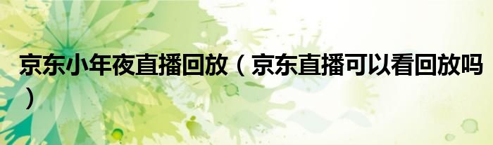 京东小年夜直播回放（京东直播可以看回放吗）