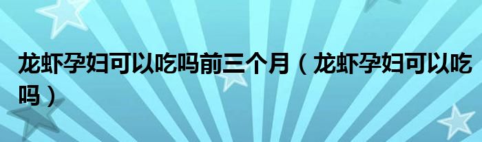 龙虾孕妇可以吃吗前三个月（龙虾孕妇可以吃吗）
