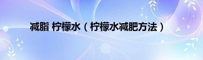 减脂 柠檬水（柠檬水减肥方法）