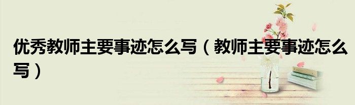 优秀教师主要事迹怎么写（教师主要事迹怎么写）