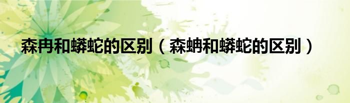 森冉和蟒蛇的区别（森蚺和蟒蛇的区别）