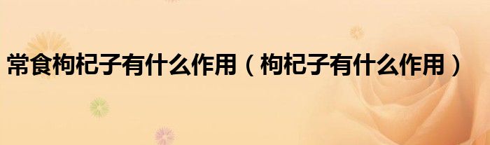 常食枸杞子有什么作用（枸杞子有什么作用）