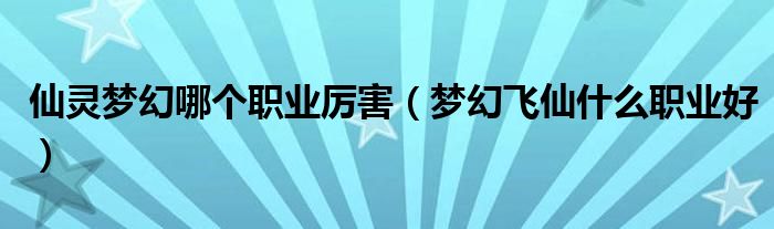 仙灵梦幻哪个职业厉害（梦幻飞仙什么职业好）