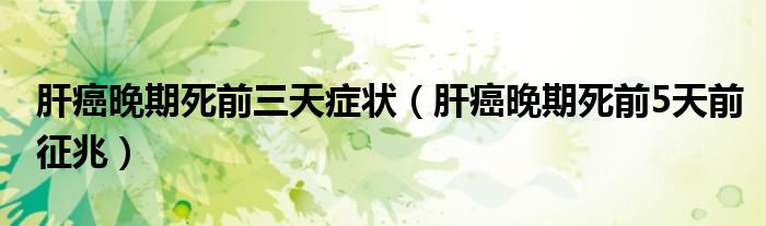 肝癌晚期死前三天症状（肝癌晚期死前5天前征兆）