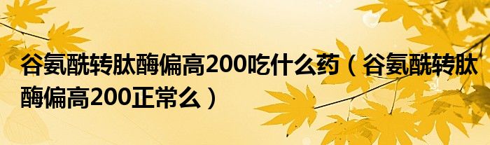 谷氨酰转肽酶偏高200吃什么药（谷氨酰转肽酶偏高200正常么）