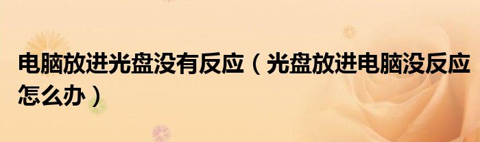 电脑放进光盘没有反应（光盘放进电脑没反应怎么办）