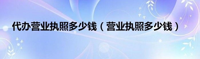 代办营业执照多少钱（营业执照多少钱）