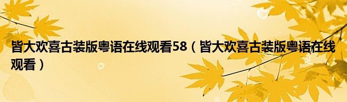 皆大欢喜古装版粤语在线观看58（皆大欢喜古装版粤语在线观看）