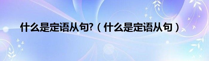 什么是定语从句?（什么是定语从句）