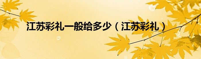 江苏彩礼一般给多少（江苏彩礼）