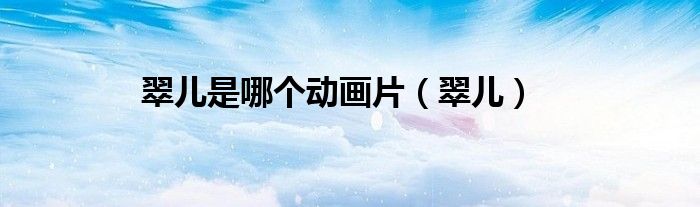 翠儿是哪个动画片（翠儿）